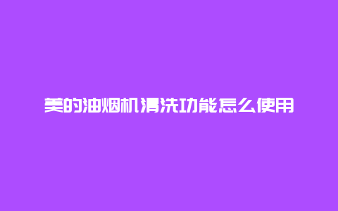 美的油烟机清洗功能怎么使用