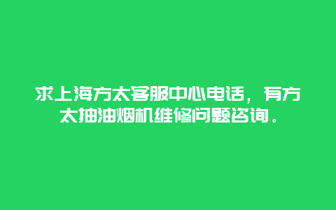 求上海方太客服中心电话，有方太抽油烟机维修问题咨询。