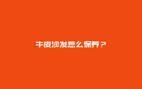 牛皮沙发怎么保养？_http://www.365jiazheng.com_保洁卫生_第1张