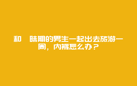 和暧昧期的男生一起出去旅游一周，内裤怎么办？