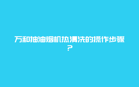 万和抽油烟机热清洗的操作步骤？