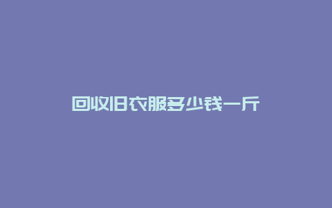 回收旧衣服多少钱一斤