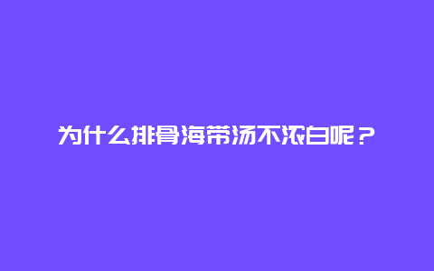 为什么排骨海带汤不浓白呢？