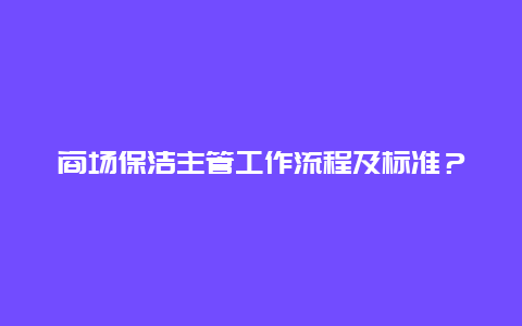 商场保洁主管工作流程及标准？