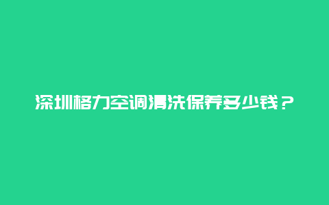 深圳格力空调清洗保养多少钱？