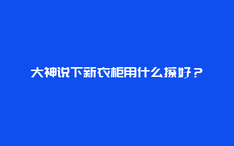 大神说下新衣柜用什么擦好？