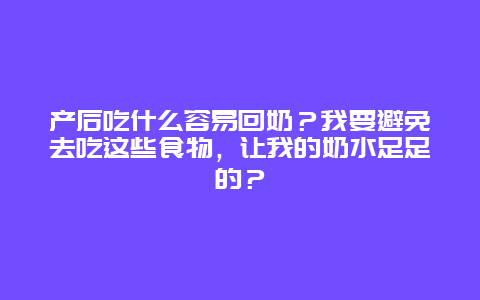 产后吃什么容易回奶？我要避免去吃这些食物，让我的奶水足足的？