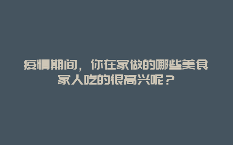 疫情期间，你在家做的哪些美食家人吃的很高兴呢？