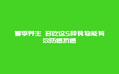 春季养生 多吃这5种食物能有效防癌抗癌