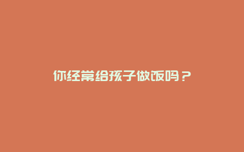 你经常给孩子做饭吗？