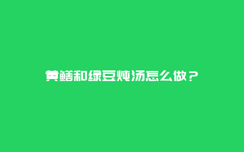 黄鳝和绿豆炖汤怎么做？