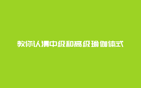 教你认清中级和高级瑜伽体式