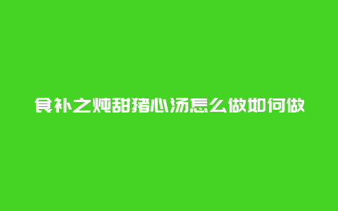 食补之炖甜猪心汤怎么做如何做