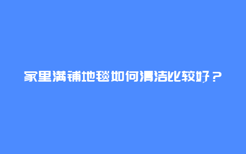 家里满铺地毯如何清洁比较好？