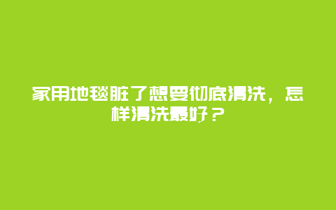 家用地毯脏了想要彻底清洗，怎样清洗最好？