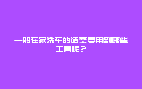 一般在家洗车的话需要用到哪些工具呢？