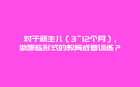 对于新生儿（3~12个月），做哪些形式的教育或者训练？