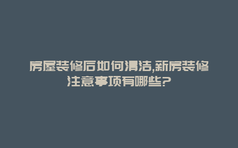 房屋装修后如何清洁,新房装修注意事项有哪些?_http://www.365jiazheng.com_保洁卫生_第1张