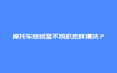 摩托车燃烧室不拆机怎样清洗？