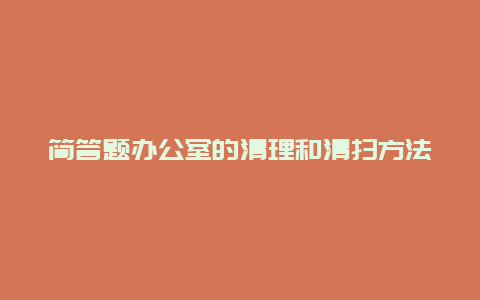 简答题办公室的清理和清扫方法