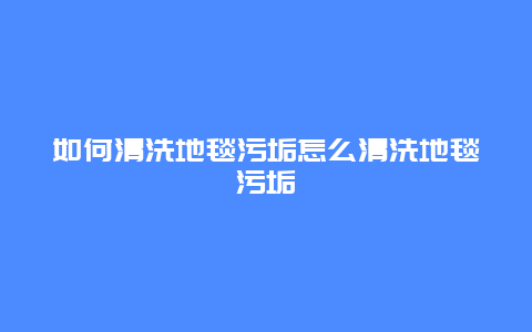 如何清洗地毯污垢怎么清洗地毯污垢