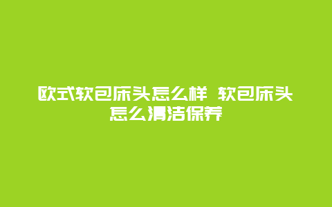 欧式软包床头怎么样 软包床头怎么清洁保养