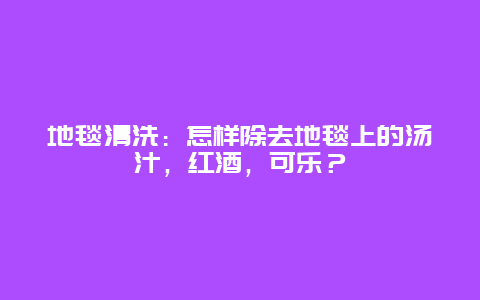 地毯清洗：怎样除去地毯上的汤汁，红酒，可乐？