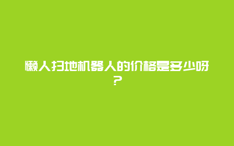 懒人扫地机器人的价格是多少呀？