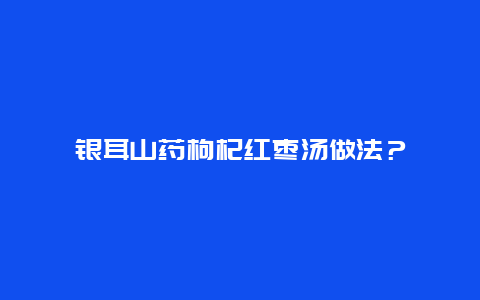 银耳山药枸杞红枣汤做法？