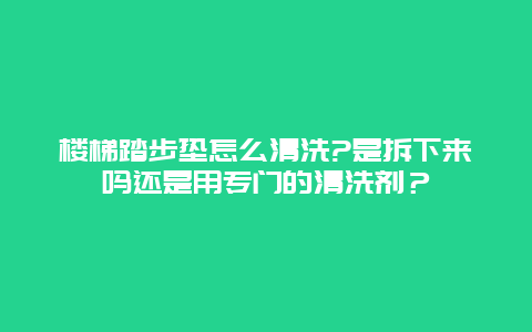 楼梯踏步垫怎么清洗?是拆下来吗还是用专门的清洗剂？