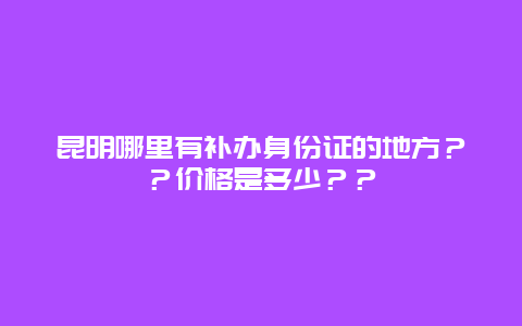 昆明哪里有补办身份证的地方？？价格是多少？？