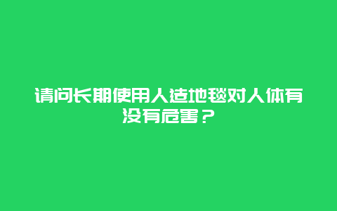 请问长期使用人造地毯对人体有没有危害？