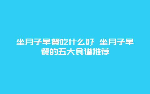 坐月子早餐吃什么好 坐月子早餐的五大食谱推荐