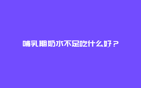 哺乳期奶水不足吃什么好？