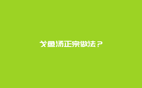 戈鱼汤正宗做法？