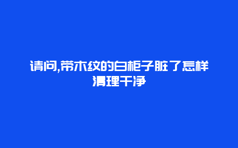 请问,带木纹的白柜子脏了怎样清理干净