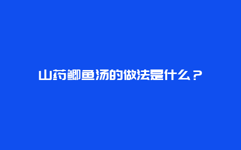 山药鲫鱼汤的做法是什么？