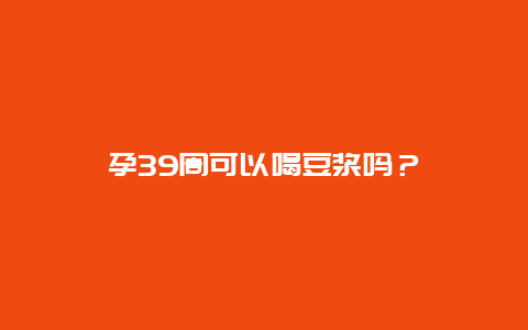 孕39周可以喝豆浆吗？