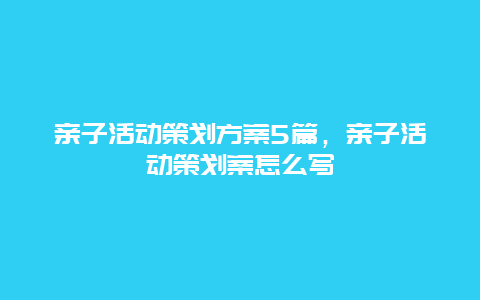 亲子活动策划方案5篇，亲子活动策划案怎么写