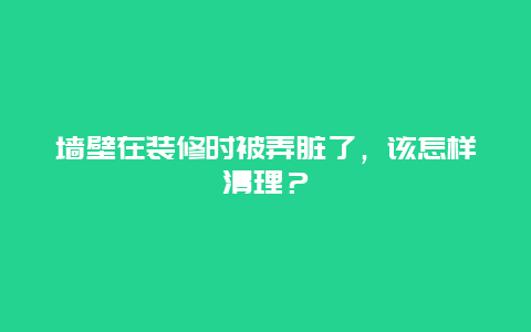 墙壁在装修时被弄脏了，该怎样清理？