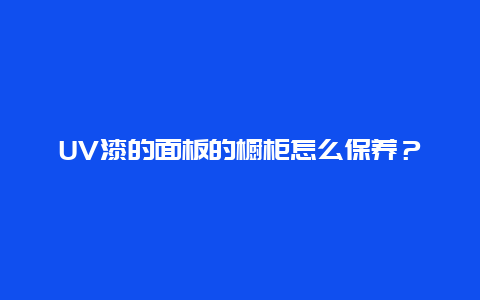 UV漆的面板的橱柜怎么保养？