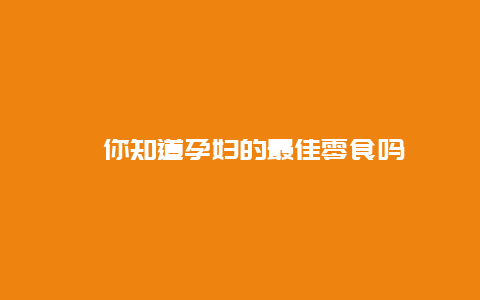 ​你知道孕妇的最佳零食吗