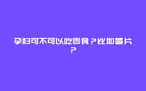 孕妇可不可以吃零食？比如薯片？