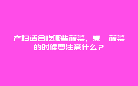 产妇适合吃哪些蔬菜，烹饪蔬菜的时候要注意什么？