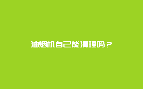 油烟机自己能清理吗？