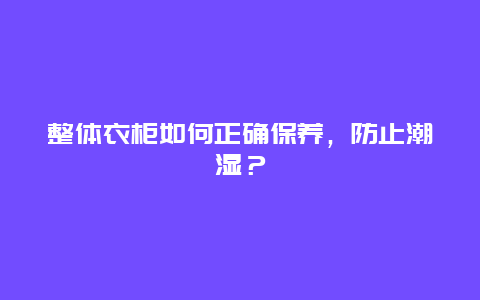 整体衣柜如何正确保养，防止潮湿？