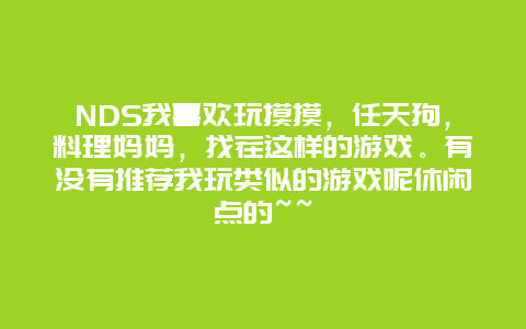 NDS我喜欢玩摸摸，任天狗，料理妈妈，找茬这样的游戏。有没有推荐我玩类似的游戏呢休闲点的~~