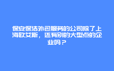 保安保洁外包服务的公司除了上海欧艾斯，还有别的大型点的企业吗？