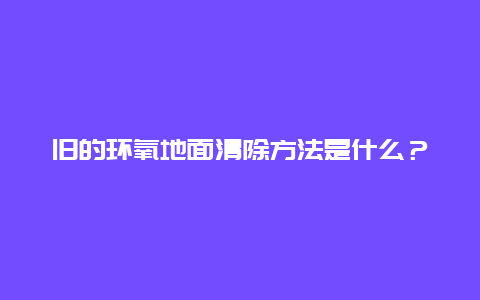 旧的环氧地面清除方法是什么？