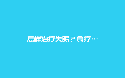 怎样治疗失眠？食疗…